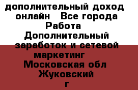 дополнительный доход  онлайн - Все города Работа » Дополнительный заработок и сетевой маркетинг   . Московская обл.,Жуковский г.